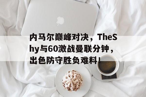NG SPORTS-关于内马尔巅峰对决，TheShy与60激战曼联分钟，出色防守胜负难料！的信息