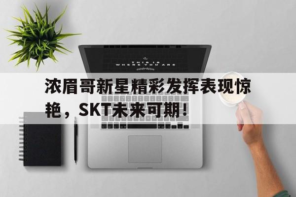 南宫体育-浓眉哥新星精彩发挥表现惊艳，SKT未来可期！的简单介绍